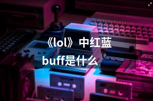 《lol》中红蓝buff是什么-第1张-游戏信息-龙启网