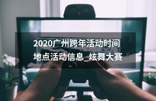 2020广州跨年活动时间+地点+活动信息_炫舞大赛-第1张-游戏信息-龙启网