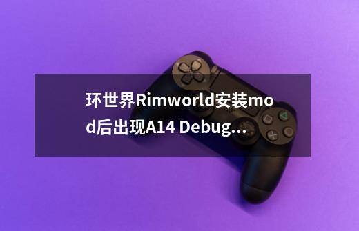 环世界Rimworld安装mod后出现A14 Debug log错误怎么解决办法-第1张-游戏信息-龙启网