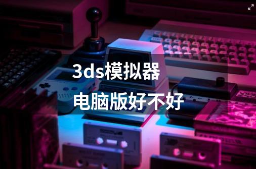 3ds模拟器电脑版好不好-第1张-游戏信息-龙启网