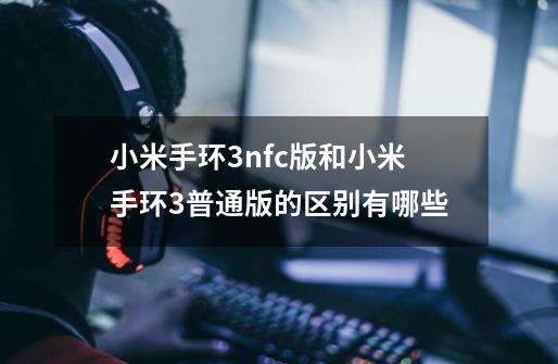 小米手环3nfc版和小米手环3普通版的区别有哪些-第1张-游戏信息-龙启网