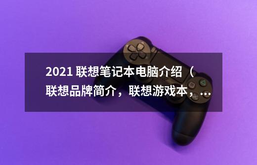 2021 联想笔记本电脑介绍（联想品牌简介，联想游戏本，全能本，轻薄本型号推荐）-第1张-游戏信息-龙启网