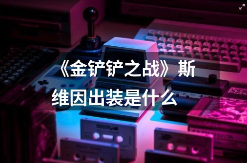 《金铲铲之战》斯维因出装是什么-第1张-游戏信息-龙启网