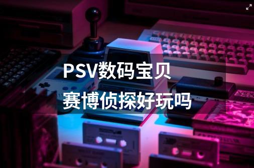 PSV数码宝贝赛博侦探好玩吗-第1张-游戏信息-龙启网