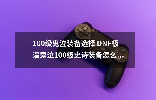 100级鬼泣装备选择 DNF极诣鬼泣100级史诗装备怎么选择-第1张-游戏信息-龙启网