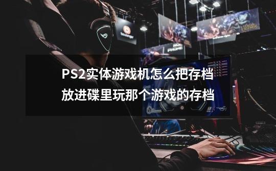 PS2实体游戏机怎么把存档放进碟里玩那个游戏的存档-第1张-游戏信息-龙启网