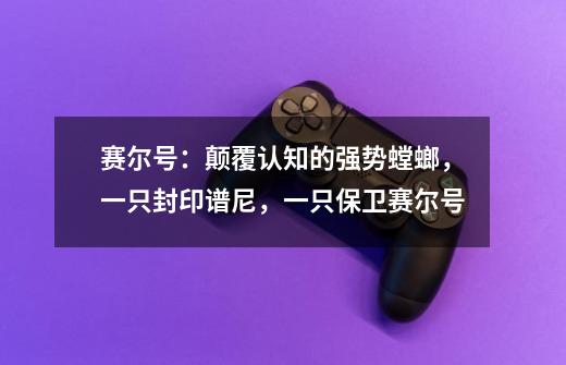 赛尔号：颠覆认知的强势螳螂，一只封印谱尼，一只保卫赛尔号-第1张-游戏信息-龙启网