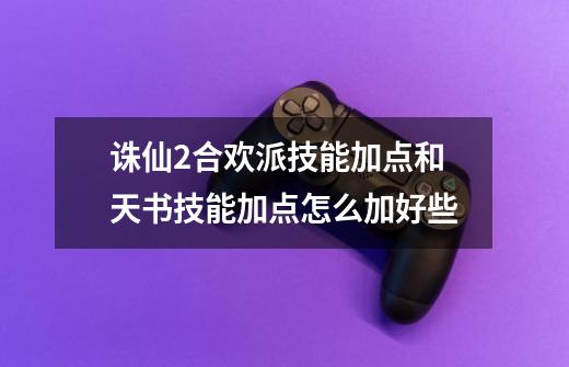 诛仙2合欢派技能加点和天书技能加点怎么加好些-第1张-游戏信息-龙启网