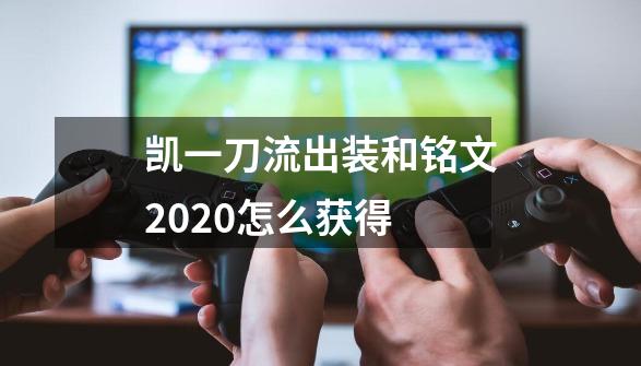 凯一刀流出装和铭文2020怎么获得-第1张-游戏信息-龙启网