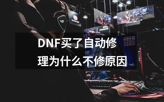 DNF买了自动修理为什么不修原因-第1张-游戏信息-龙启网