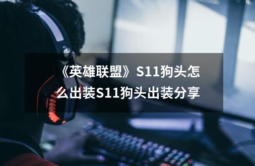 《英雄联盟》S11狗头怎么出装S11狗头出装分享-第1张-游戏信息-龙启网