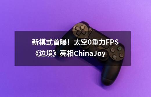 新模式首曝！太空0重力FPS《边境》亮相ChinaJoy-第1张-游戏信息-龙启网