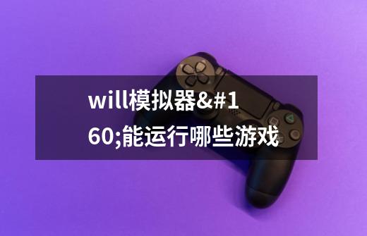 will模拟器 能运行哪些游戏-第1张-游戏信息-龙启网