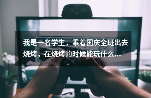 我是一名学生，乘着国庆全班出去烧烤，在烧烤的时候能玩什么小游戏，热闹一点的，气氛搞起来的那种。也可-第1张-游戏信息-龙启网