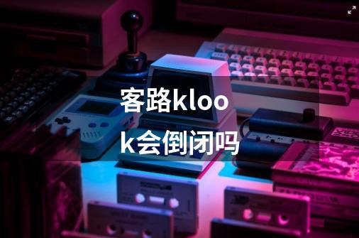 客路klook会倒闭吗-第1张-游戏信息-龙启网