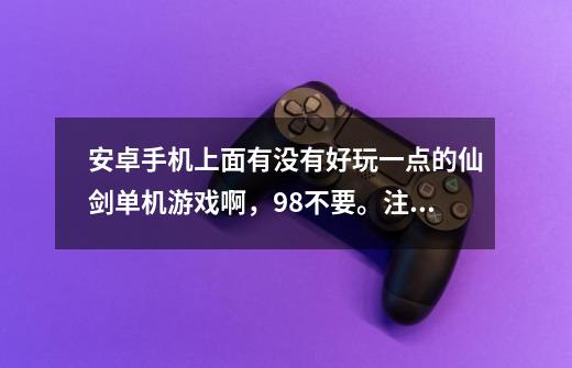 安卓手机上面有没有好玩一点的仙剑单机游戏啊，98不要。注意是单机-第1张-游戏信息-龙启网