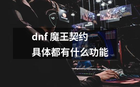 dnf 魔王契约具体都有什么功能-第1张-游戏信息-龙启网