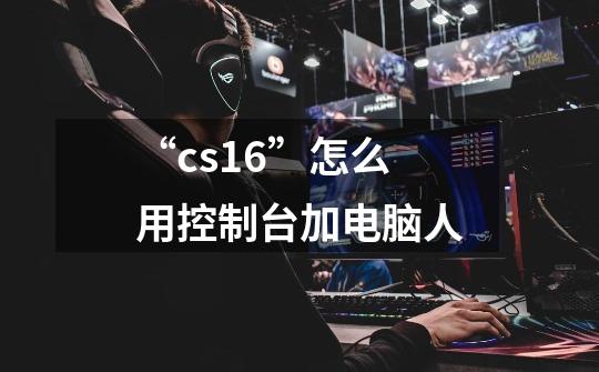 “cs1.6”怎么用控制台加电脑人-第1张-游戏信息-龙启网