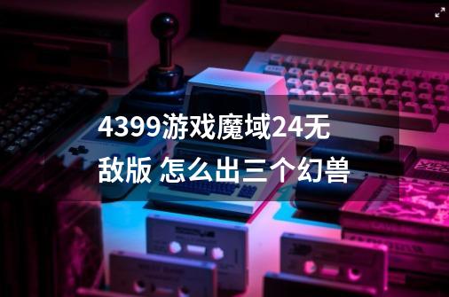 4399游戏魔域2.4无敌版 怎么出三个幻兽-第1张-游戏信息-龙启网