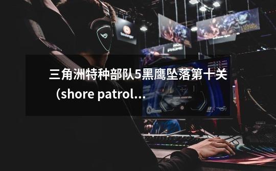 三角洲特种部队5黑鹰坠落第十关（shore patrol)攻略-第1张-游戏信息-龙启网