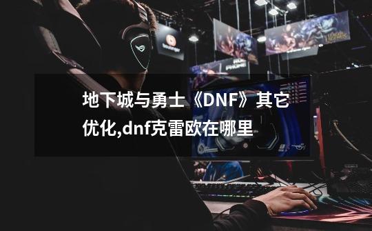 地下城与勇士《DNF》其它优化,dnf克雷欧在哪里-第1张-游戏信息-龙启网