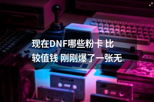 现在DNF哪些粉卡 比较值钱 刚刚爆了一张无-第1张-游戏信息-龙启网