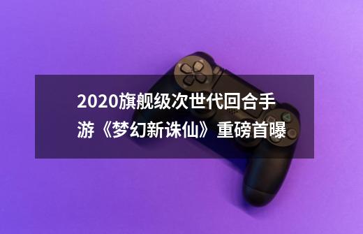 2020旗舰级次世代回合手游《梦幻新诛仙》重磅首曝-第1张-游戏信息-龙启网