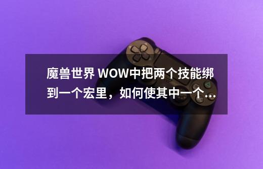 魔兽世界 WOW中把两个技能绑到一个宏里，如何使其中一个技能CD，就显示另一个可以使用的技能的图标-第1张-游戏信息-龙启网