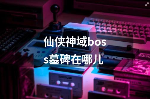 仙侠神域boss墓碑在哪儿-第1张-游戏信息-龙启网