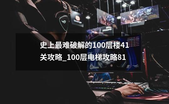 史上最难破解的100层楼41关攻略_100层电梯攻略81-第1张-游戏信息-龙启网