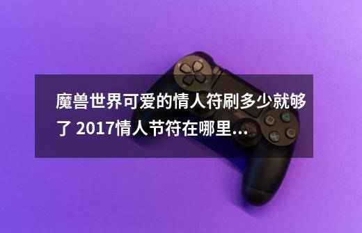 魔兽世界可爱的情人符刷多少就够了 2017情人节符在哪里刷比较快-第1张-游戏信息-龙启网