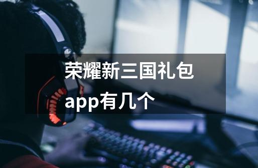 荣耀新三国礼包app有几个-第1张-游戏信息-龙启网