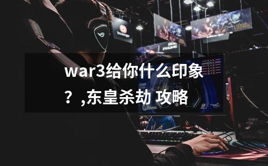 war3给你什么印象？,东皇杀劫 攻略-第1张-游戏信息-龙启网