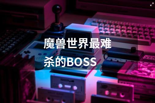 魔兽世界最难杀的BOSS-第1张-游戏信息-龙启网