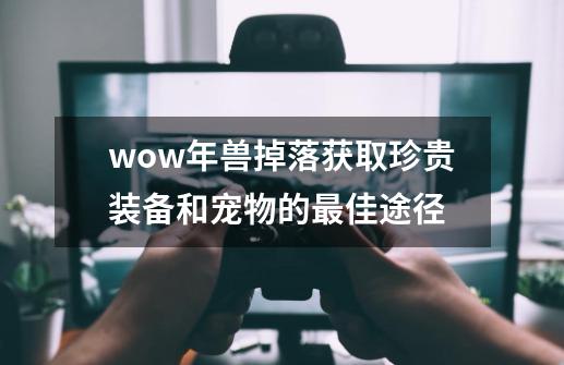 wow年兽掉落获取珍贵装备和宠物的最佳途径-第1张-游戏信息-龙启网