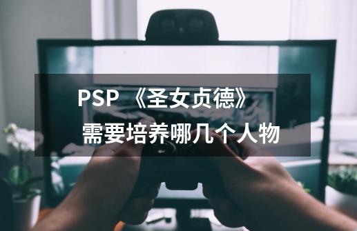 PSP 《圣女贞德》 需要培养哪几个人物-第1张-游戏信息-龙启网