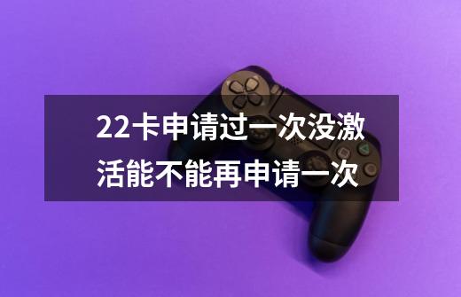 22卡申请过一次没激活能不能再申请一次-第1张-游戏信息-龙启网