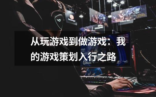 从玩游戏到做游戏：我的游戏策划入行之路-第1张-游戏信息-龙启网