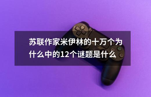 苏联作家米伊林的十万个为什么中的12个谜题是什么-第1张-游戏信息-龙启网