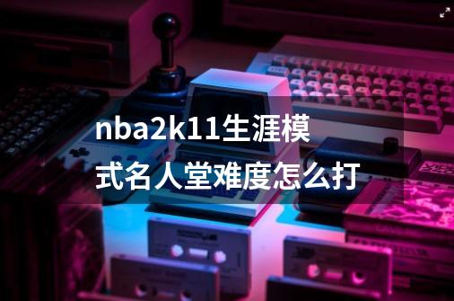 nba2k11生涯模式名人堂难度怎么打-第1张-游戏信息-龙启网