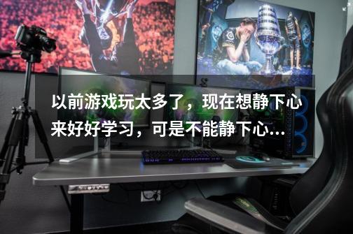 以前游戏玩太多了，现在想静下心来好好学习，可是不能静下心了，一直想着游戏里的事情-第1张-游戏信息-龙启网