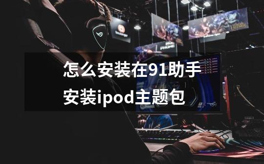 怎么安装在91助手安装ipod主题包-第1张-游戏信息-龙启网