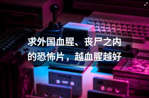 求外国血腥、丧尸之内的恐怖片，越血腥越好-第1张-游戏信息-龙启网