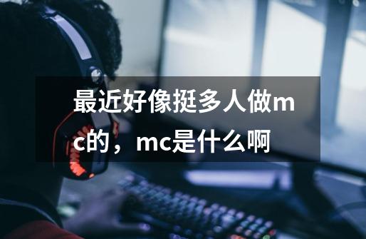 最近好像挺多人做mc的，mc是什么啊-第1张-游戏信息-龙启网