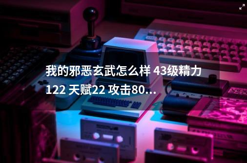 我的邪恶玄武怎么样 43级精力122 天赋22 攻击80 26 防御81 29 磨攻71 15 磨抗64 28 速度44 12性格害羞-第1张-游戏信息-龙启网