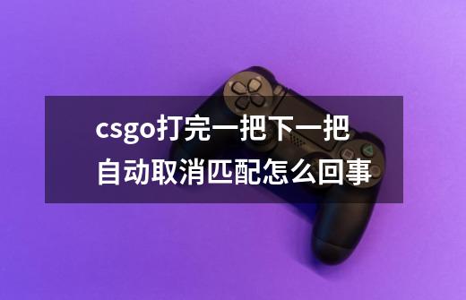 csgo打完一把下一把自动取消匹配怎么回事-第1张-游戏信息-龙启网