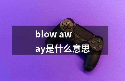 blow away是什么意思-第1张-游戏信息-龙启网