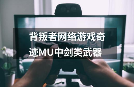 背叛者网络游戏奇迹MU中剑类武器-第1张-游戏信息-龙启网