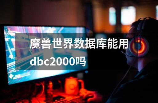 魔兽世界数据库能用dbc2000吗-第1张-游戏信息-龙启网