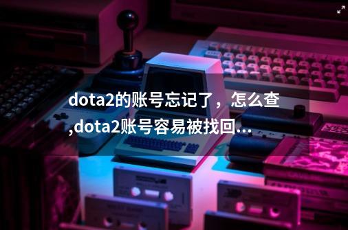 dota2的账号忘记了，怎么查,dota2账号容易被找回吗-第1张-游戏信息-龙启网